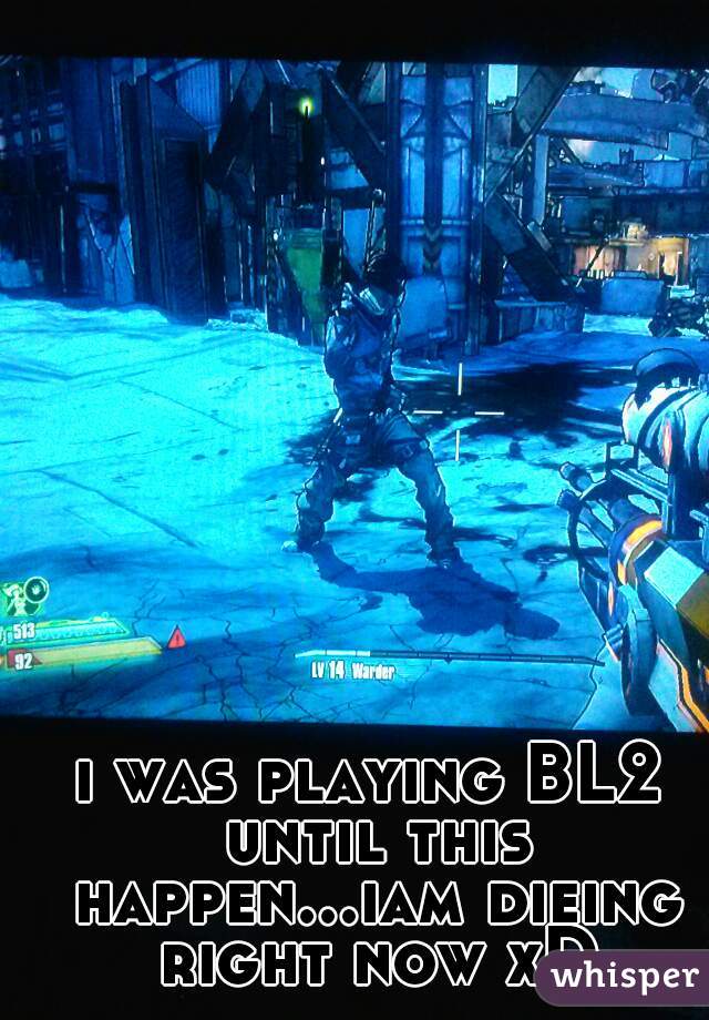 i was playing BL2 until this happen...iam dieing right now xD