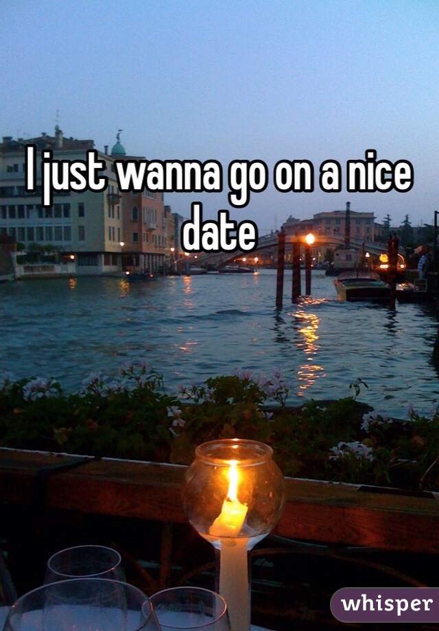 I just wanna go on a nice date
