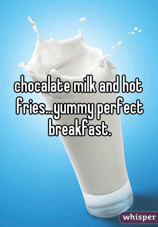 chocalate milk and hot fries...yummy perfect breakfast.