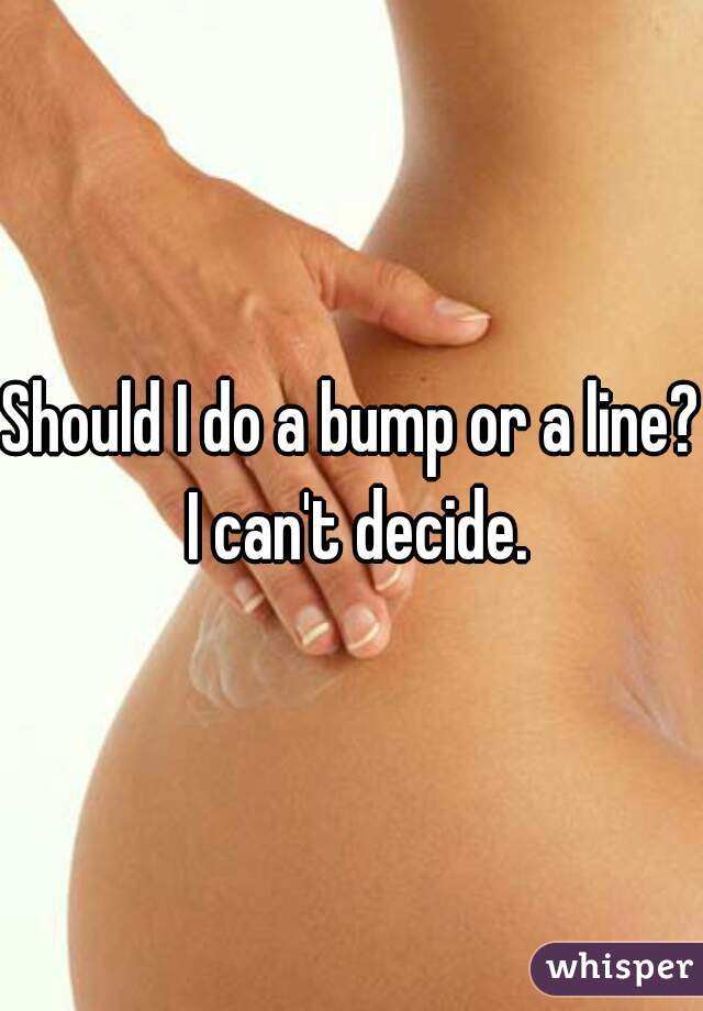 Should I do a bump or a line? I can't decide.