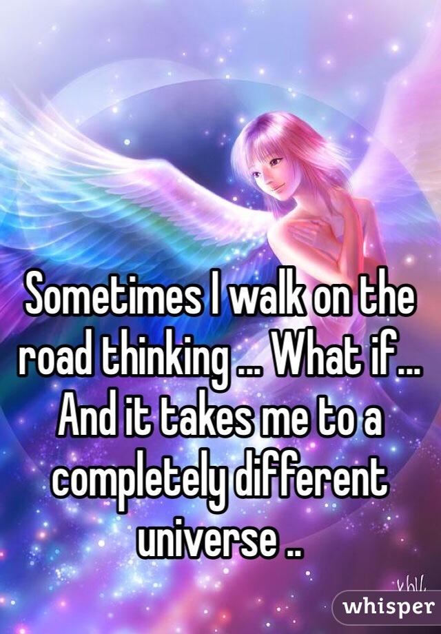 Sometimes I walk on the road thinking ... What if... And it takes me to a completely different universe ..