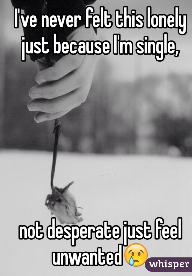 I've never felt this lonely just because I'm single, 






not desperate just feel unwanted😢