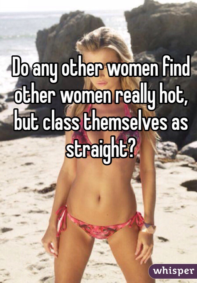Do any other women find other women really hot, but class themselves as straight? 
