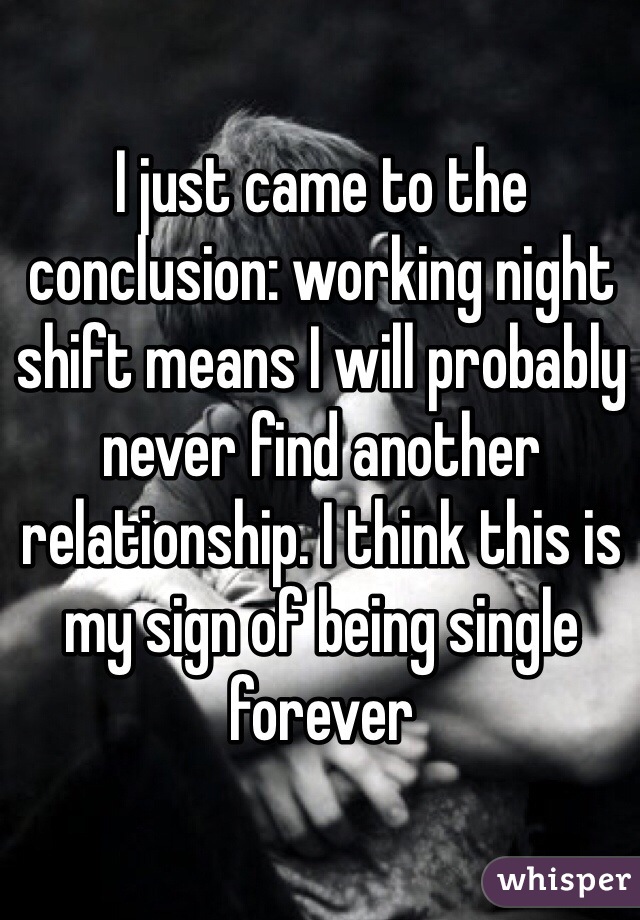 I just came to the conclusion: working night shift means I will probably never find another relationship. I think this is my sign of being single forever