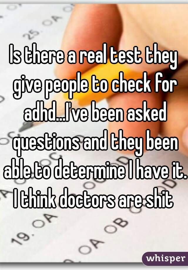 Is there a real test they give people to check for adhd...I've been asked questions and they been able to determine I have it. I think doctors are shit 