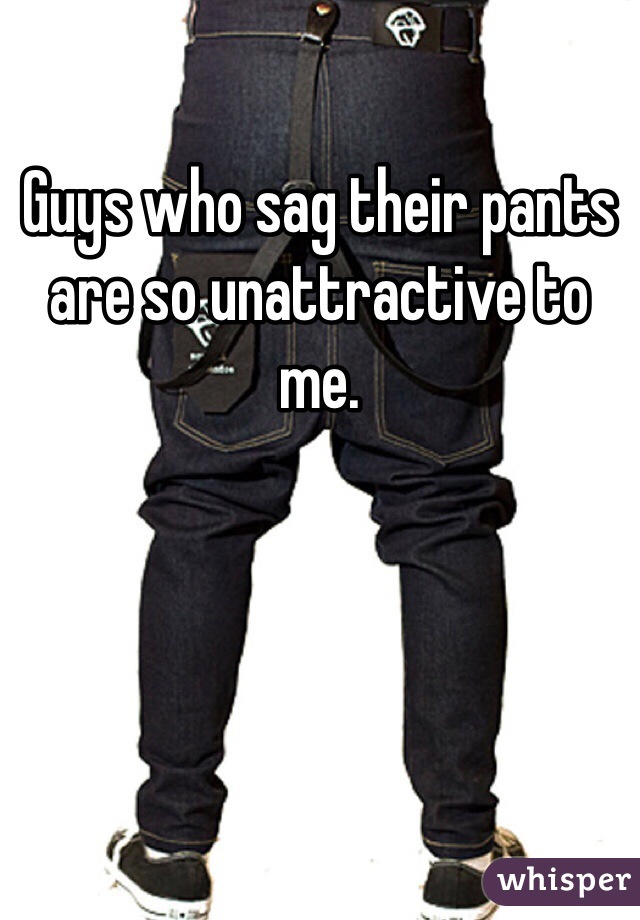 Guys who sag their pants are so unattractive to me. 
