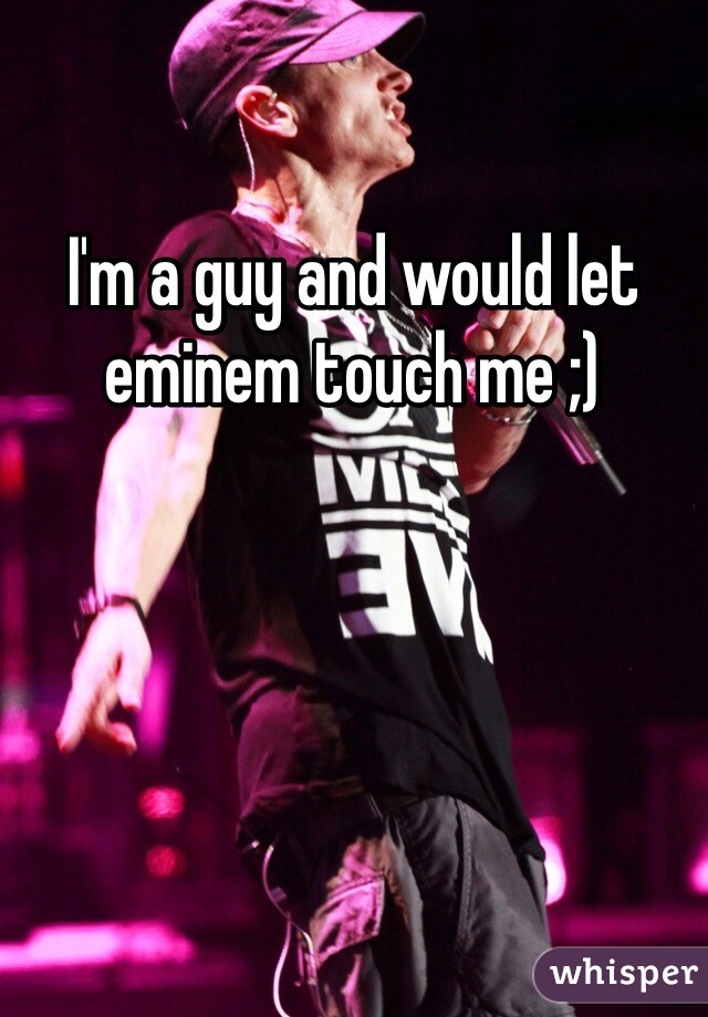 I'm a guy and would let eminem touch me ;)