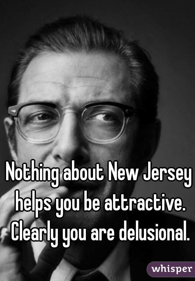 Nothing about New Jersey helps you be attractive. Clearly you are delusional.