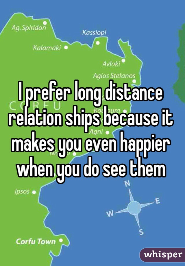 I prefer long distance relation ships because it makes you even happier when you do see them 