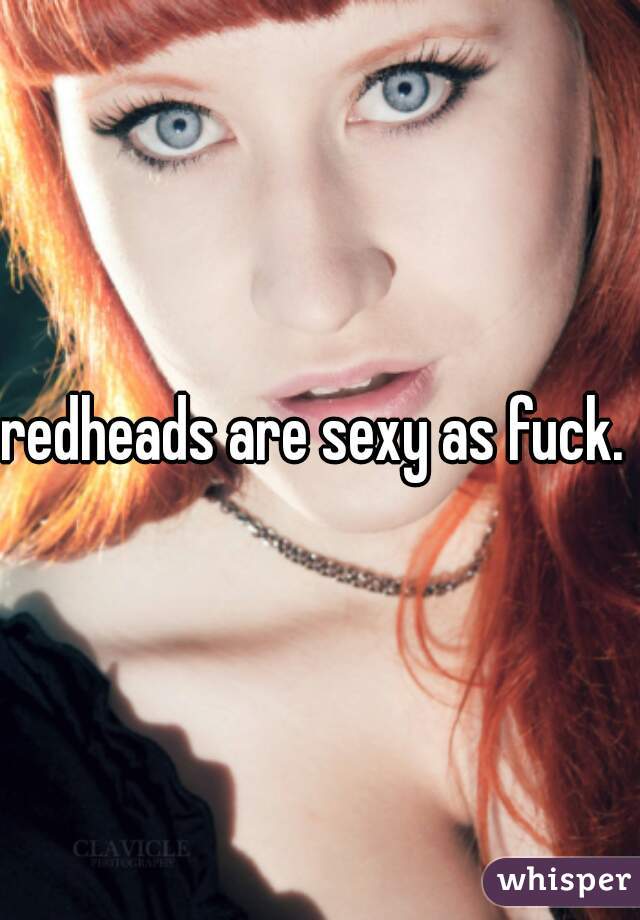 redheads are sexy as fuck. 