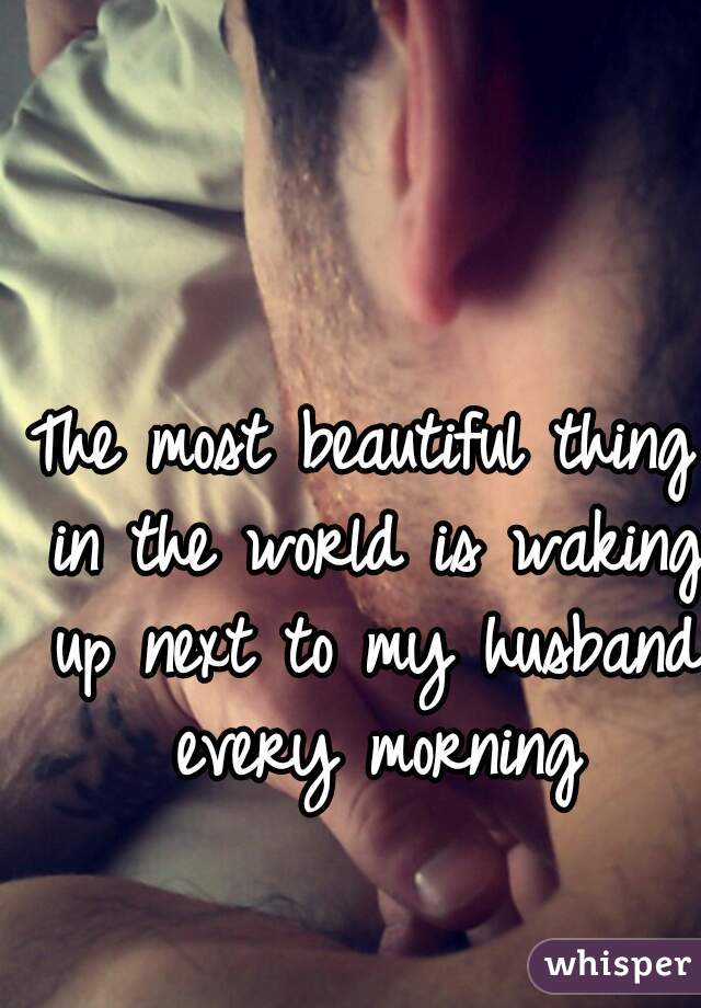 The most beautiful thing in the world is waking up next to my husband every morning