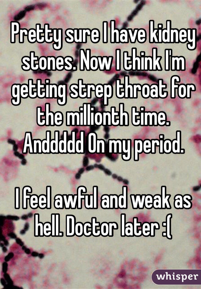 Pretty sure I have kidney stones. Now I think I'm getting strep throat for the millionth time. Anddddd On my period. 

I feel awful and weak as hell. Doctor later :(