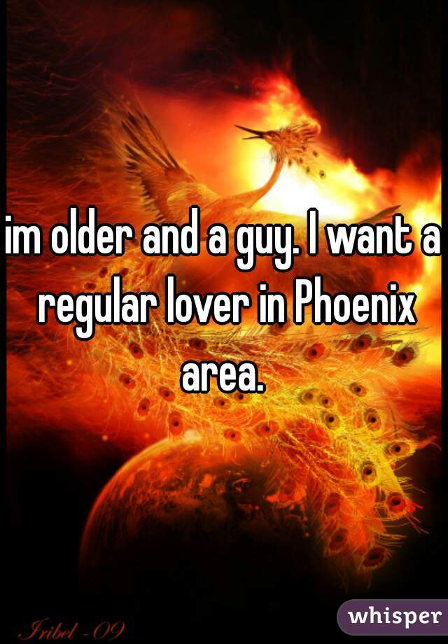 im older and a guy. I want a regular lover in Phoenix area. 