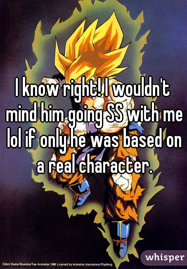 I know right! I wouldn't mind him going SS with me lol if only he was based on a real character.