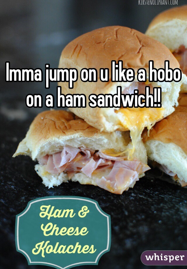 Imma jump on u like a hobo on a ham sandwich!!