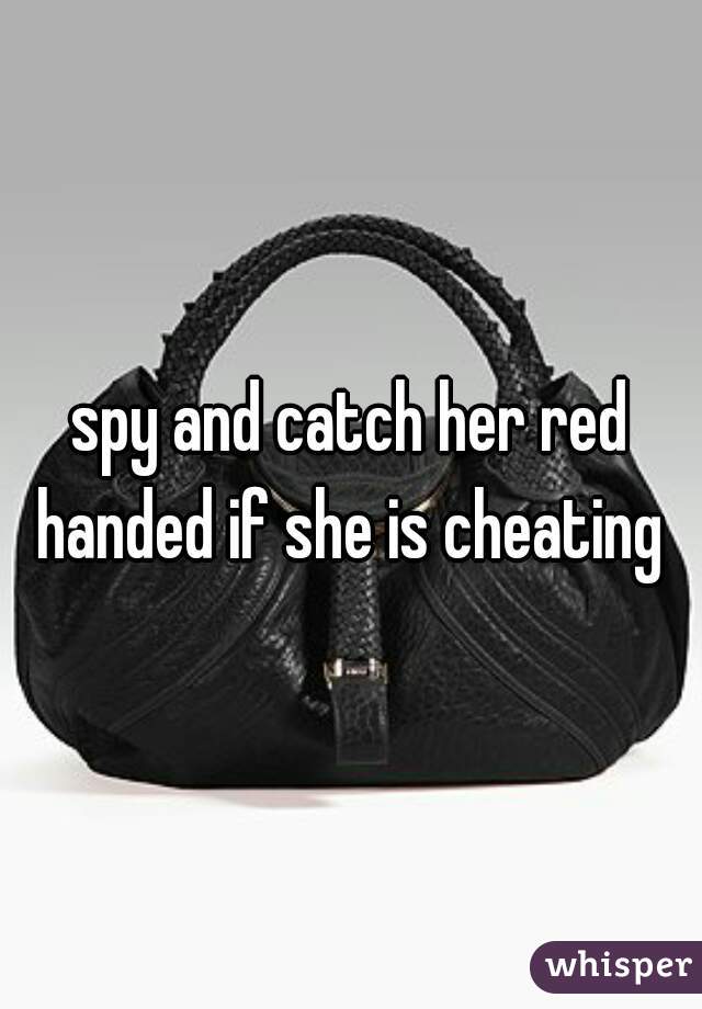 spy and catch her red handed if she is cheating 