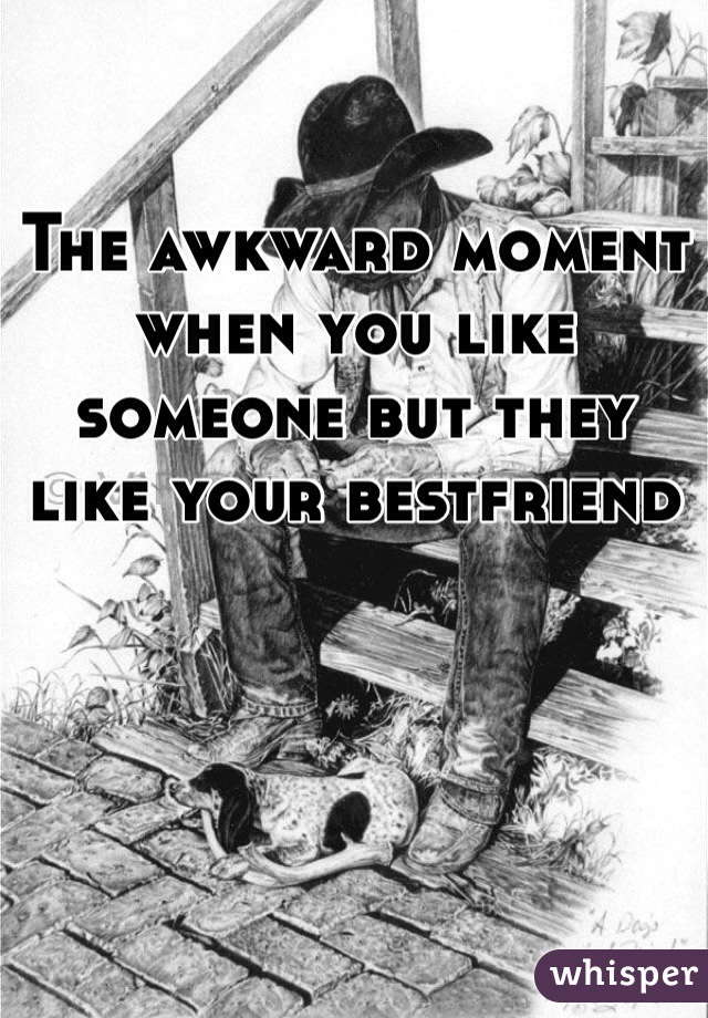 The awkward moment when you like someone but they like your bestfriend 
