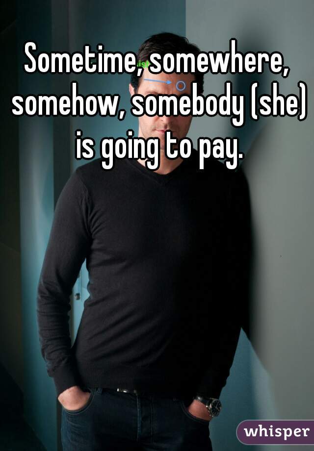 Sometime, somewhere, somehow, somebody (she) is going to pay.