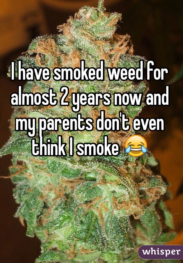 I have smoked weed for almost 2 years now and my parents don't even think I smoke 😂
