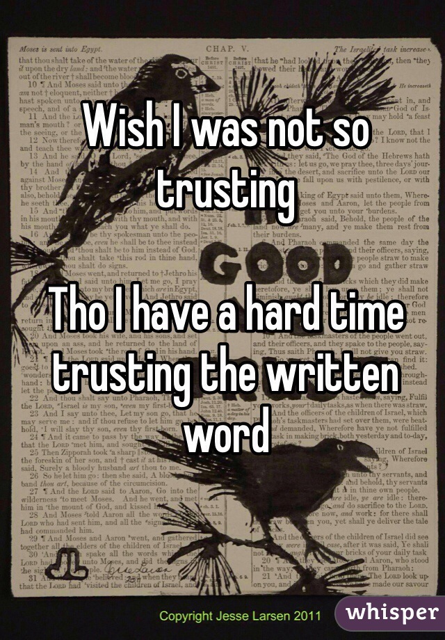 Wish I was not so trusting 

Tho I have a hard time trusting the written word