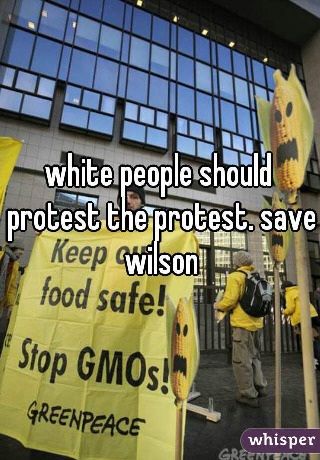 white people should protest the protest. save wilson
