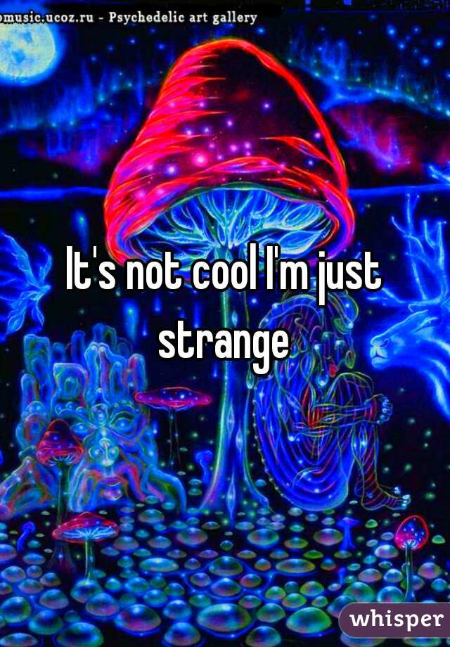 It's not cool I'm just strange 