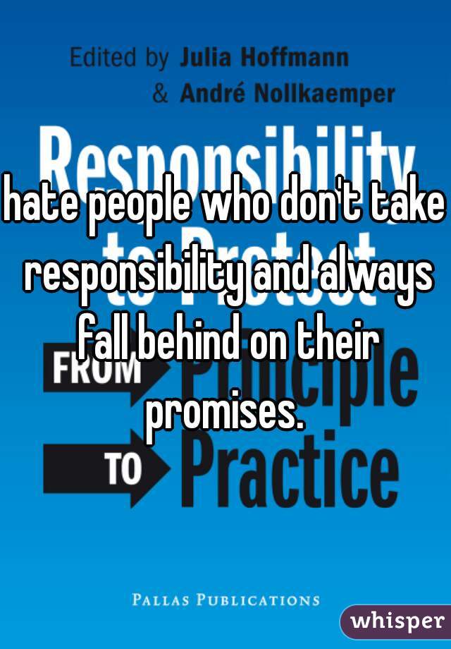 hate people who don't take responsibility and always fall behind on their promises. 