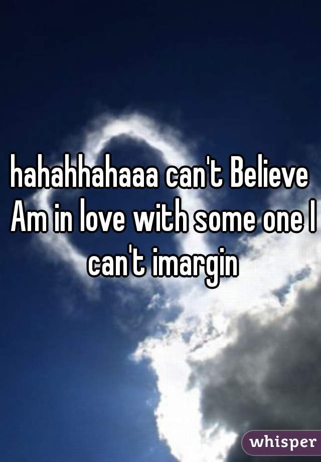 hahahhahaaa can't Believe Am in love with some one I can't imargin