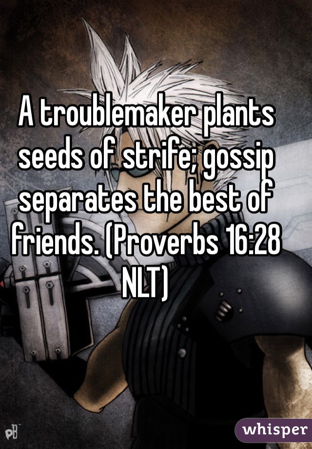 A troublemaker plants seeds of strife; gossip separates the best of friends. (‭Proverbs‬ ‭16‬:‭28‬ NLT)