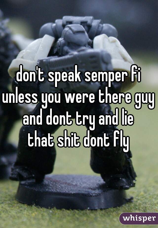 don't speak semper fi
unless you were there guy
and dont try and lie
that shit dont fly