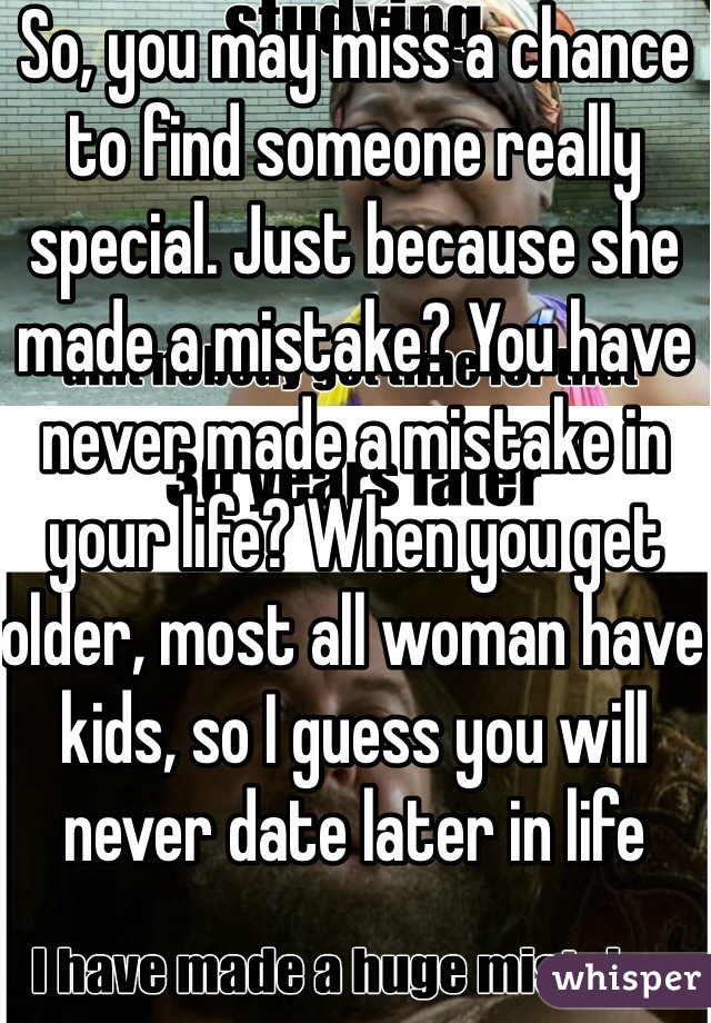 So, you may miss a chance to find someone really special. Just because she made a mistake? You have never made a mistake in your life? When you get older, most all woman have kids, so I guess you will never date later in life