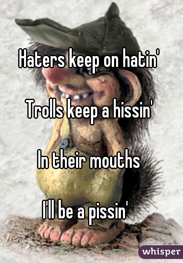 Haters keep on hatin'
 
   
Trolls keep a hissin'
 
  
In their mouths
 
  
I'll be a pissin'  