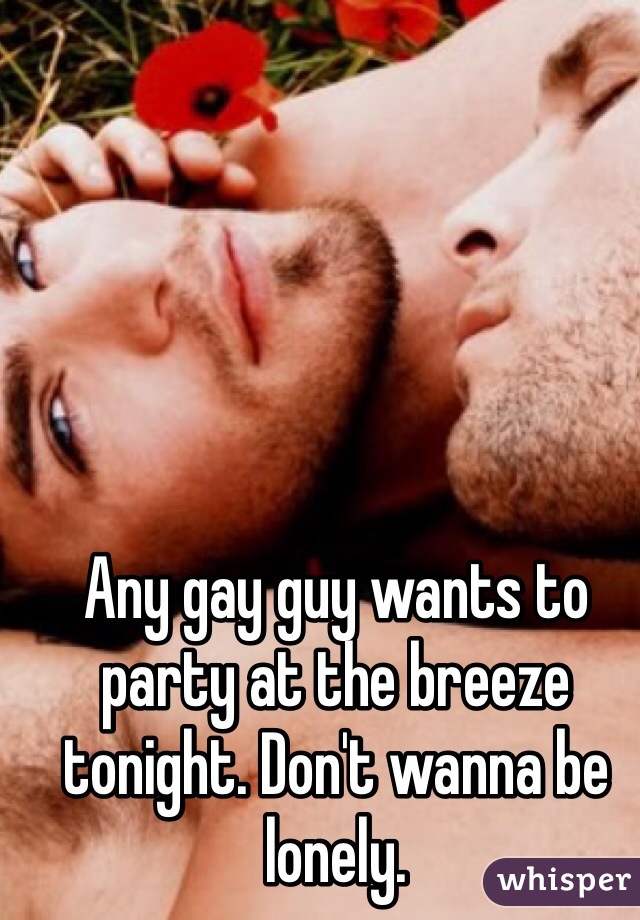 Any gay guy wants to party at the breeze tonight. Don't wanna be lonely.