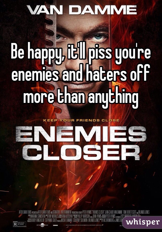Be happy, it'll piss you're enemies and haters off more than anything 