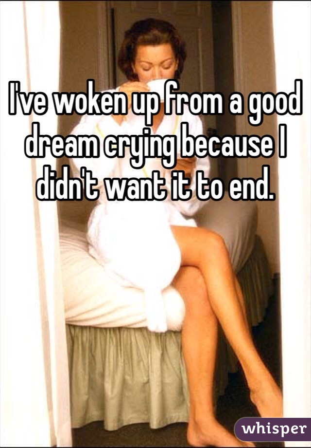 I've woken up from a good dream crying because I didn't want it to end. 
