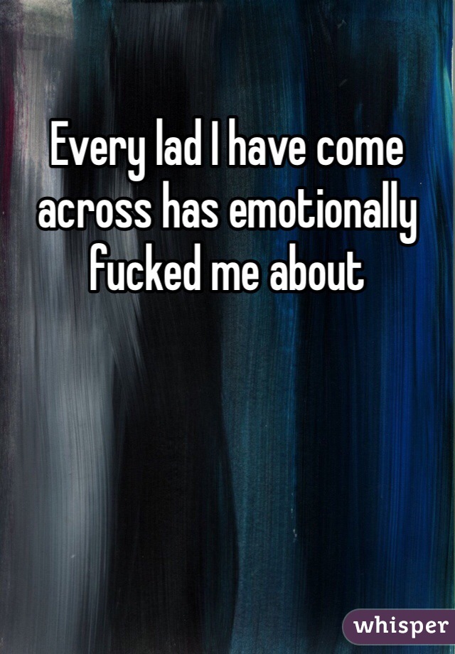 Every lad I have come across has emotionally fucked me about 