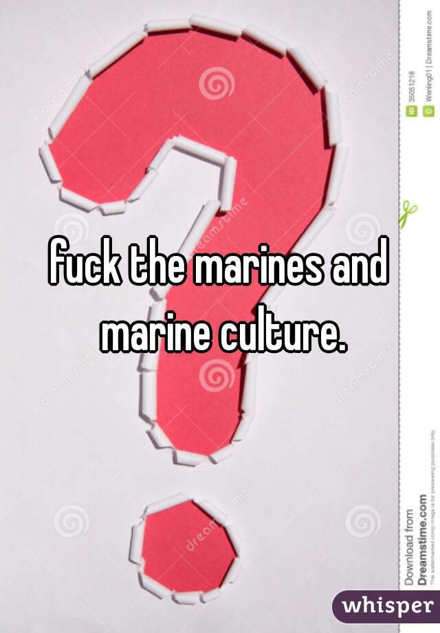 fuck the marines and marine culture.