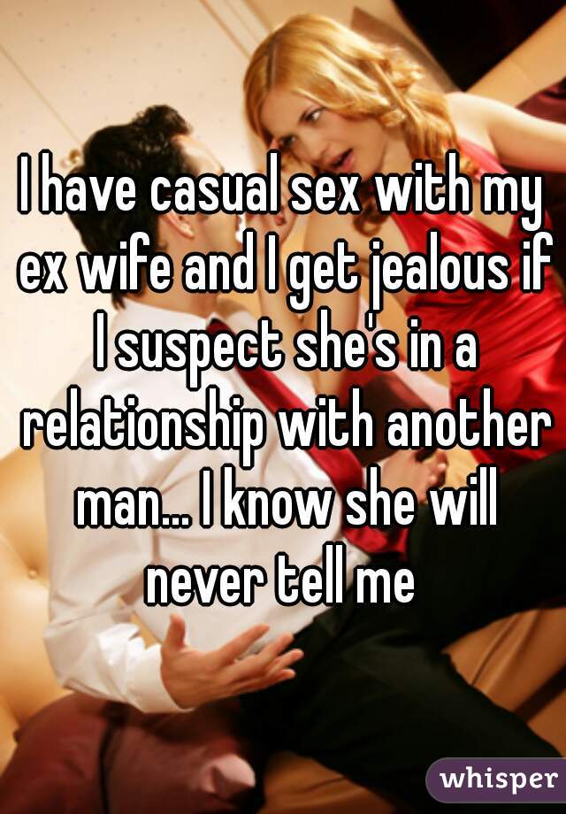 I have casual sex with my ex wife and I get jealous if I suspect she's in a relationship with another man... I know she will never tell me 
