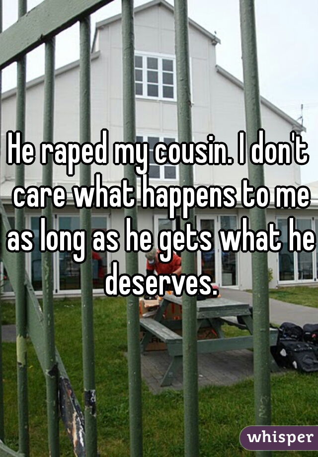 He raped my cousin. I don't care what happens to me as long as he gets what he deserves.