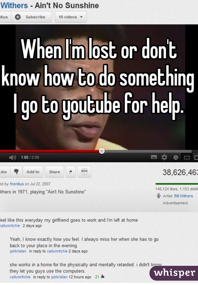 When I'm lost or don't know how to do something I go to youtube for help.