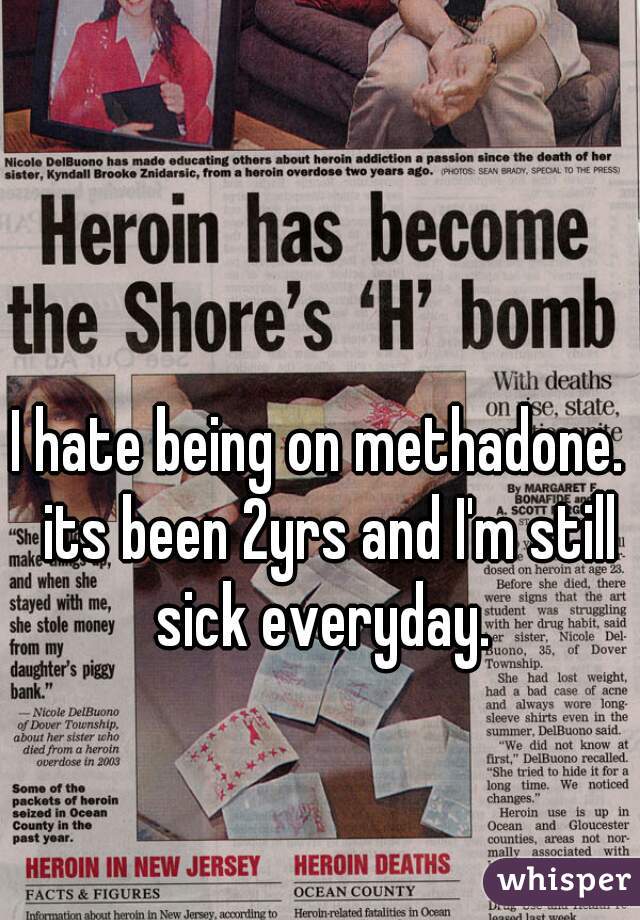 I hate being on methadone.  its been 2yrs and I'm still sick everyday. 