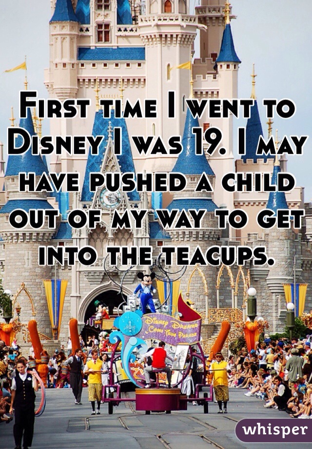 First time I went to Disney I was 19. I may have pushed a child out of my way to get into the teacups. 