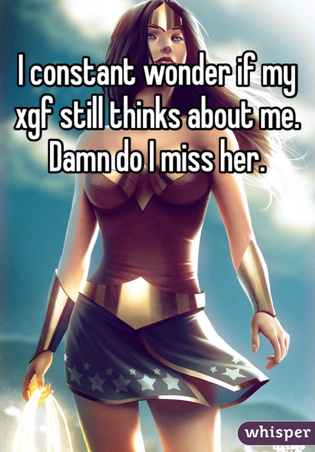 I constant wonder if my xgf still thinks about me. Damn do I miss her.