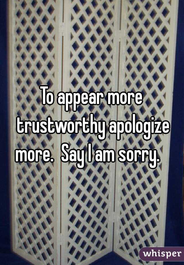 To appear more trustworthy apologize more.  Say I am sorry.   