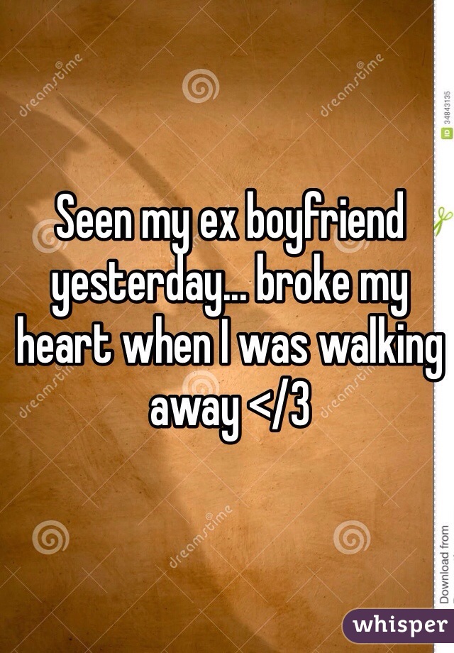 Seen my ex boyfriend yesterday... broke my heart when I was walking away </3 