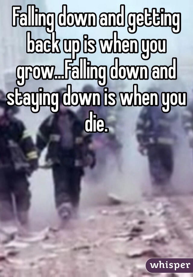 Falling down and getting back up is when you grow...Falling down and staying down is when you die.