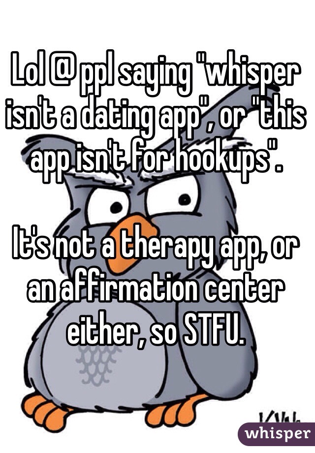 Lol @ ppl saying "whisper isn't a dating app", or "this app isn't for hookups".

It's not a therapy app, or an affirmation center either, so STFU. 