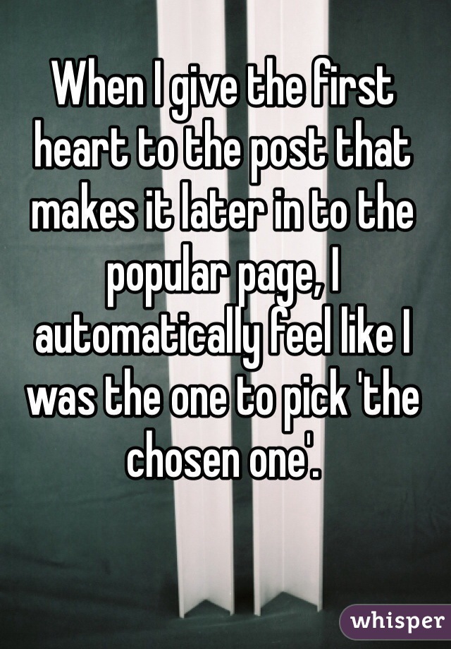 When I give the first heart to the post that makes it later in to the popular page, I automatically feel like I was the one to pick 'the chosen one'. 