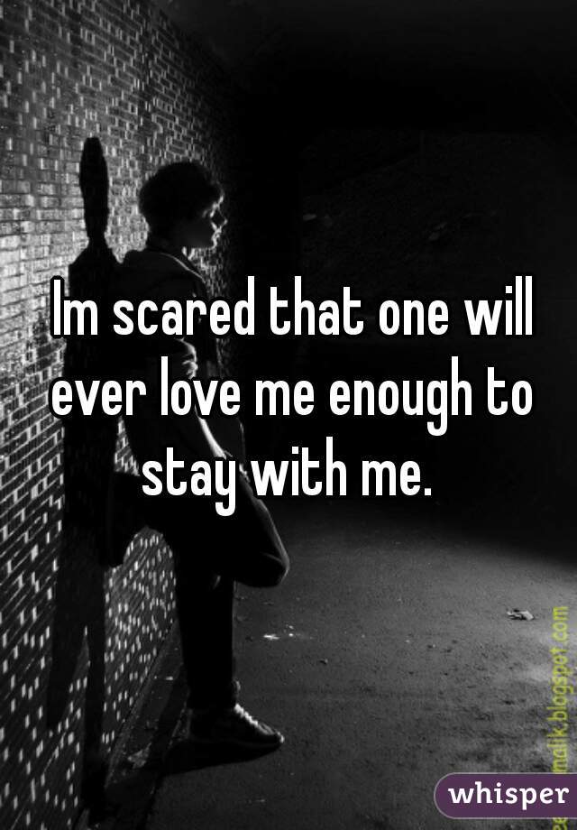  Im scared that one will ever love me enough to stay with me. 