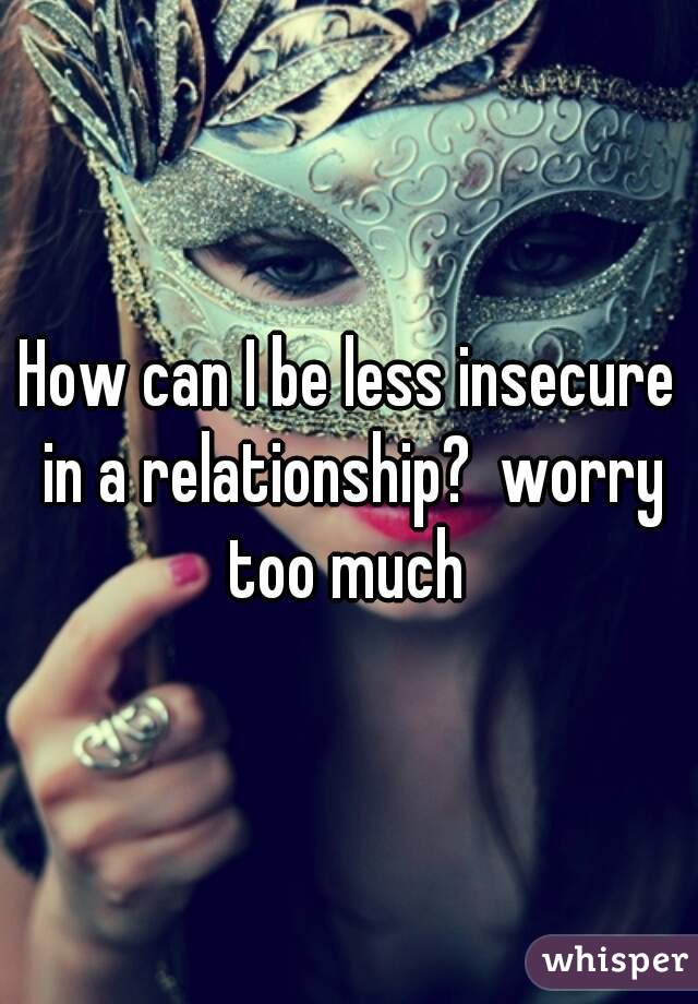 How can I be less insecure in a relationship?  worry too much 